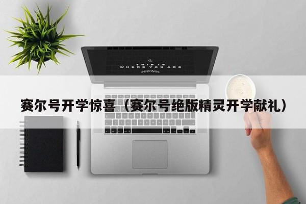 赛尔号开学惊喜（赛尔号绝版精灵开学献礼）-第1张图片-10大信誉菠菜担保平台 - 全网担保网网址